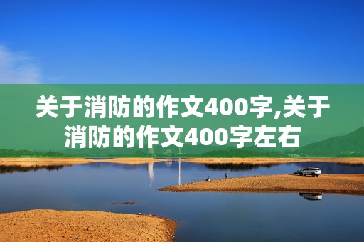 关于消防的作文400字,关于消防的作文400字左右