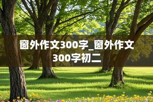 窗外作文300字_窗外作文300字初二