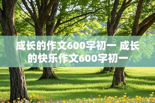 成长的作文600字初一 成长的快乐作文600字初一