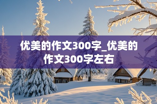 优美的作文300字_优美的作文300字左右