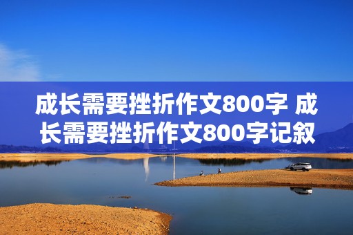 成长需要挫折作文800字 成长需要挫折作文800字记叙文