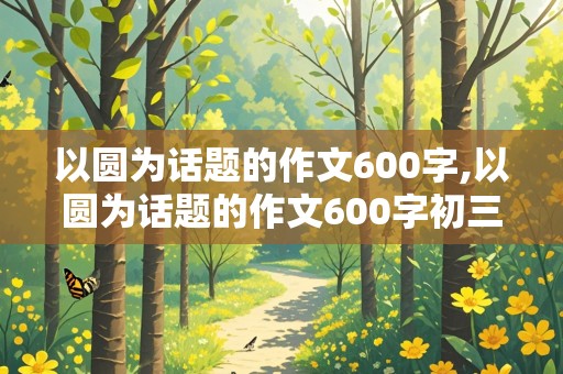 以圆为话题的作文600字,以圆为话题的作文600字初三