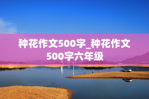 种花作文500字_种花作文500字六年级