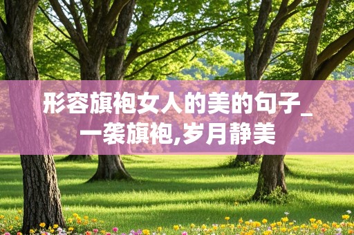 形容旗袍女人的美的句子_一袭旗袍,岁月静美