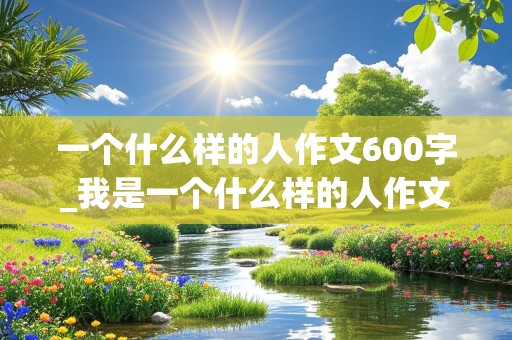 一个什么样的人作文600字_我是一个什么样的人作文600字