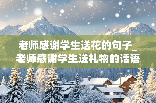 老师感谢学生送花的句子_老师感谢学生送礼物的话语