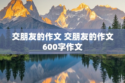 交朋友的作文 交朋友的作文600字作文