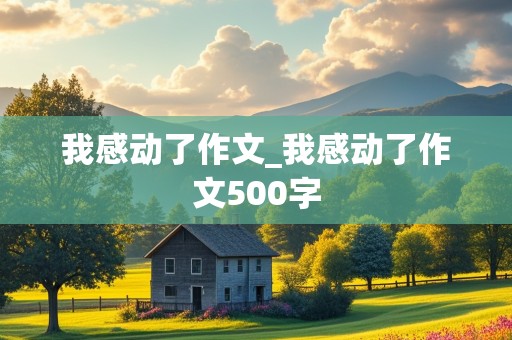 我感动了作文_我感动了作文500字