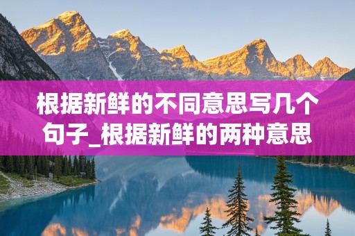 根据新鲜的不同意思写几个句子_根据新鲜的两种意思各写一句话