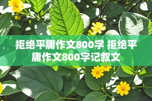 拒绝平庸作文800字 拒绝平庸作文800字记叙文