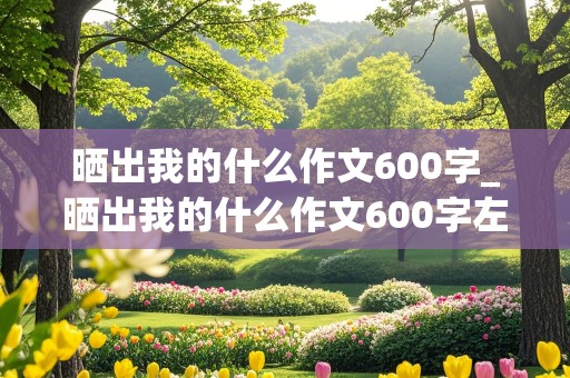 晒出我的什么作文600字_晒出我的什么作文600字左右