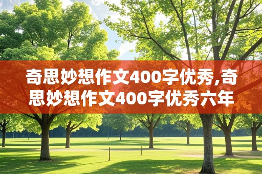 奇思妙想作文400字优秀,奇思妙想作文400字优秀六年级上册