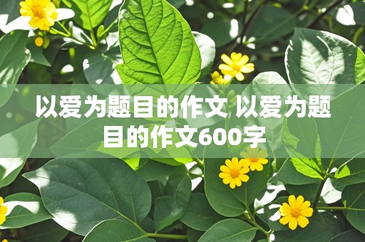 以爱为题目的作文 以爱为题目的作文600字