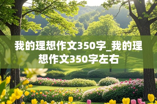 我的理想作文350字_我的理想作文350字左右