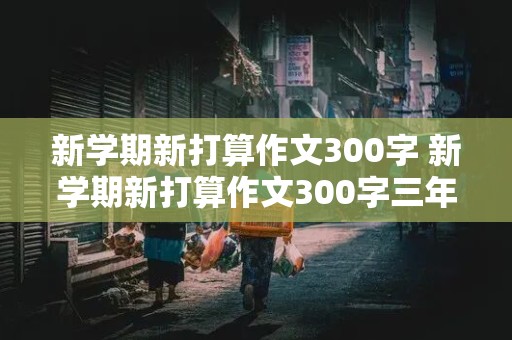 新学期新打算作文300字 新学期新打算作文300字三年级