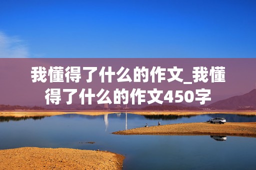 我懂得了什么的作文_我懂得了什么的作文450字