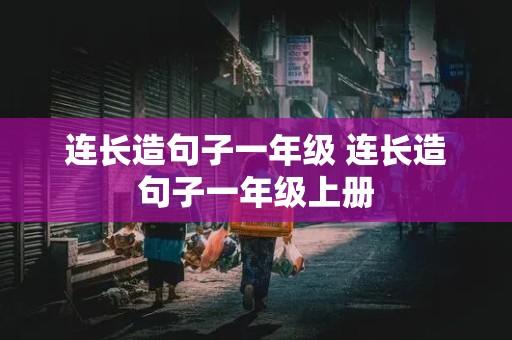 连长造句子一年级 连长造句子一年级上册