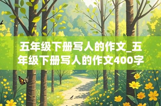 五年级下册写人的作文_五年级下册写人的作文400字