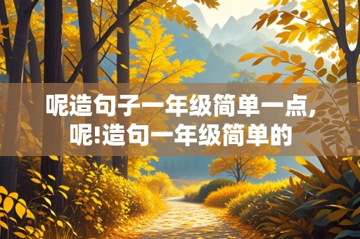 呢造句子一年级简单一点,呢!造句一年级简单的