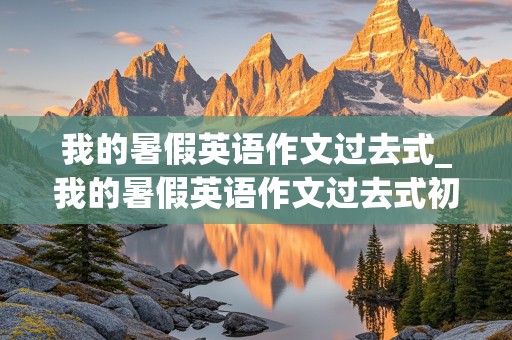 我的暑假英语作文过去式_我的暑假英语作文过去式初一