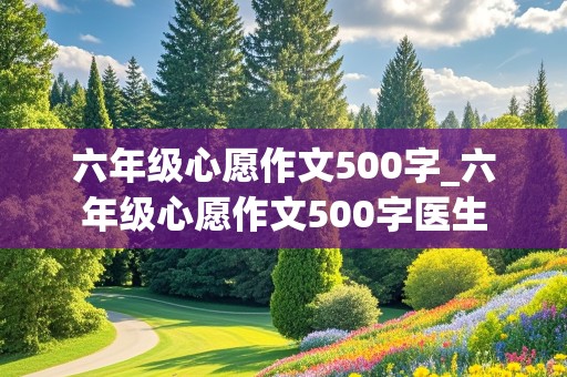 六年级心愿作文500字_六年级心愿作文500字医生