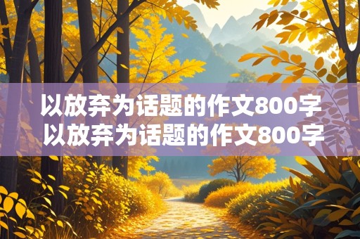 以放弃为话题的作文800字 以放弃为话题的作文800字议论文