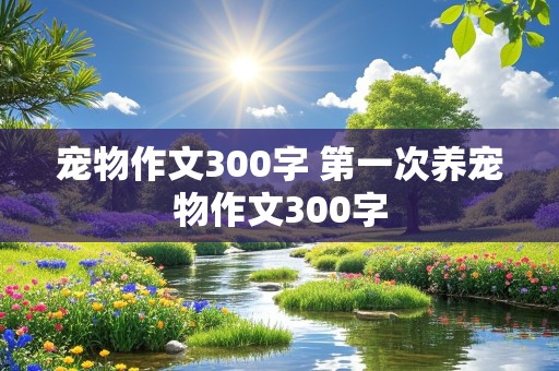 宠物作文300字 第一次养宠物作文300字