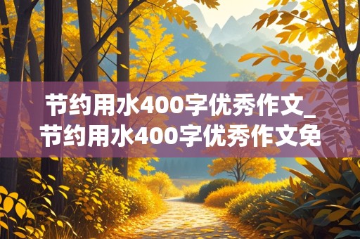 节约用水400字优秀作文_节约用水400字优秀作文免费