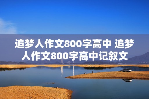 追梦人作文800字高中 追梦人作文800字高中记叙文