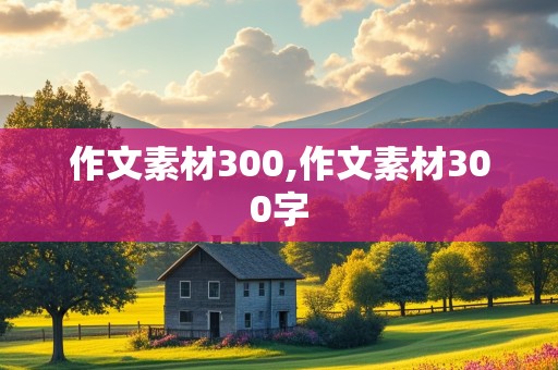 作文素材300,作文素材300字