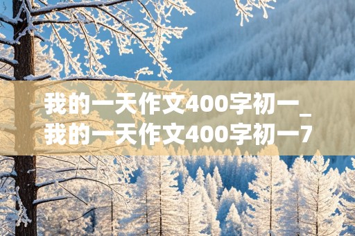 我的一天作文400字初一_我的一天作文400字初一7年级下册