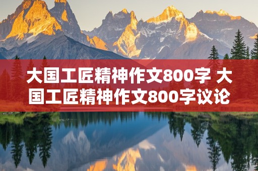 大国工匠精神作文800字 大国工匠精神作文800字议论文