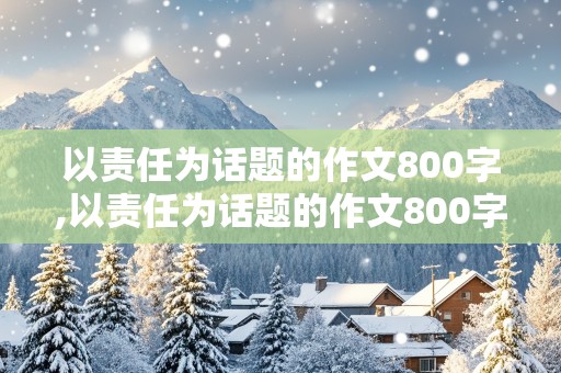 以责任为话题的作文800字,以责任为话题的作文800字高中