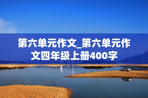 第六单元作文_第六单元作文四年级上册400字