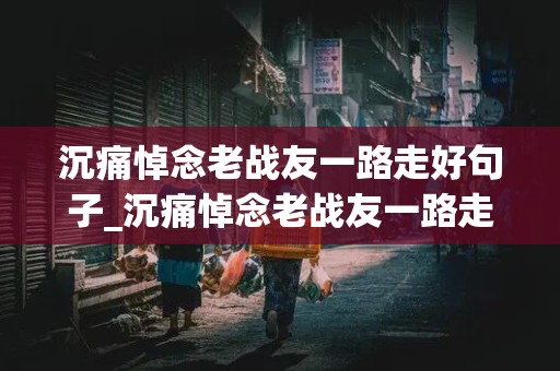 沉痛悼念老战友一路走好句子_沉痛悼念老战友一路走好句子有哪些?