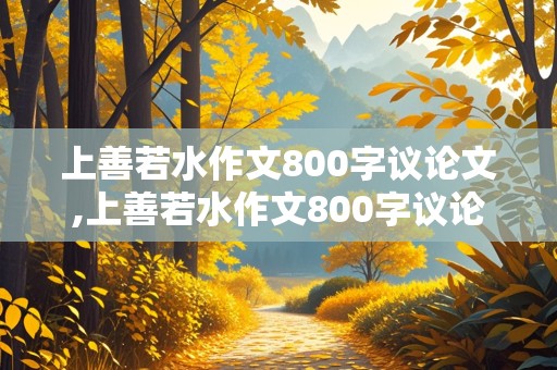 上善若水作文800字议论文,上善若水作文800字议论文高中