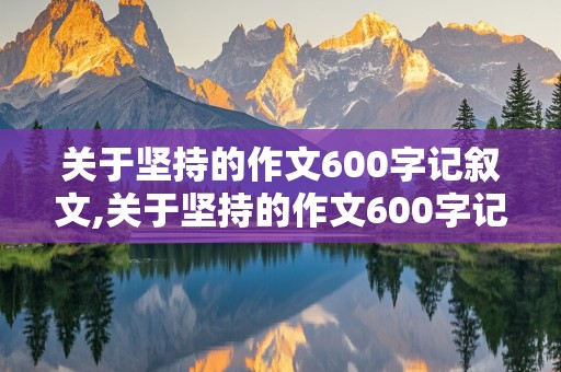 关于坚持的作文600字记叙文,关于坚持的作文600字记叙文初中