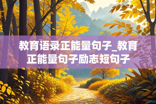 教育语录正能量句子_教育正能量句子励志短句子