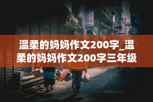 温柔的妈妈作文200字_温柔的妈妈作文200字三年级