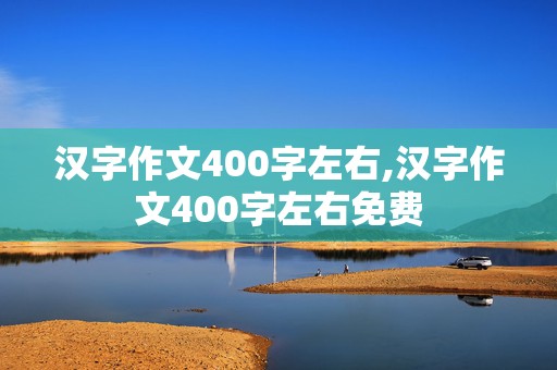 汉字作文400字左右,汉字作文400字左右免费