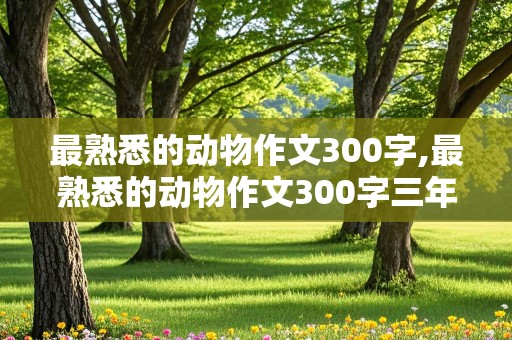 最熟悉的动物作文300字,最熟悉的动物作文300字三年级