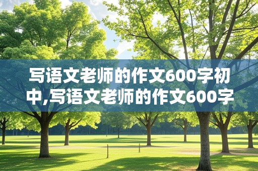 写语文老师的作文600字初中,写语文老师的作文600字初中有题记