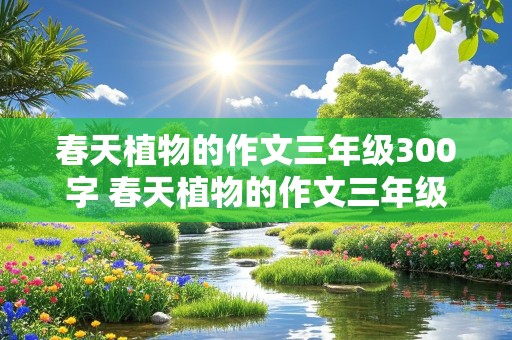 春天植物的作文三年级300字 春天植物的作文三年级300字低级