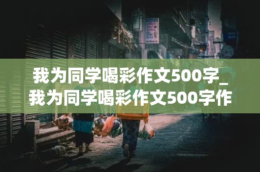 我为同学喝彩作文500字_我为同学喝彩作文500字作文