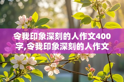 令我印象深刻的人作文400字,令我印象深刻的人作文400字左右