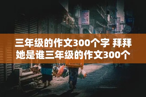 三年级的作文300个字 拜拜她是谁三年级的作文300个字