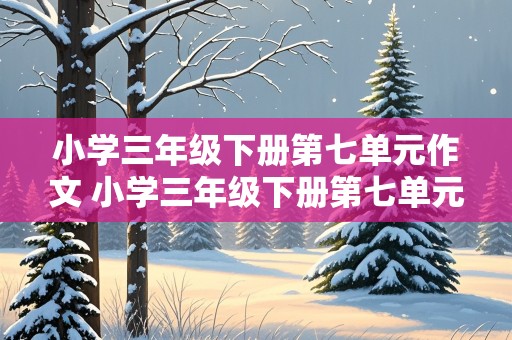 小学三年级下册第七单元作文 小学三年级下册第七单元作文怎么写