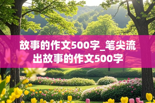 故事的作文500字_笔尖流出故事的作文500字