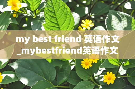 my best friend 英语作文_mybestfriend英语作文80字