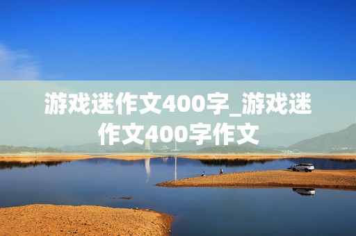 游戏迷作文400字_游戏迷作文400字作文